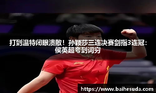 打到温特闭眼溃散！孙颖莎三连决赛剑指3连冠：侯英超夸到词穷