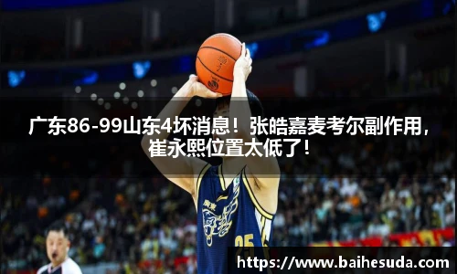 广东86-99山东4坏消息！张皓嘉麦考尔副作用，崔永熙位置太低了！